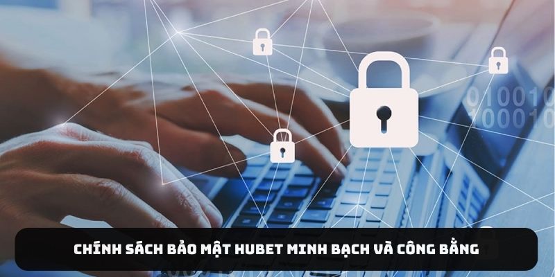 Chính sách bảo mật HUBET minh bạch và công bằng