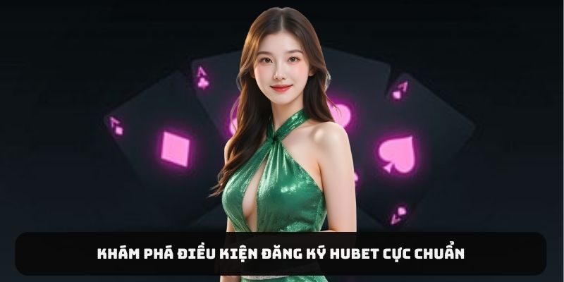 Khám phá điều kiện đăng ký HUBET cực chuẩn