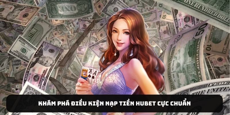 Khám phá điều kiện nạp tiền HUBET cực chuẩn